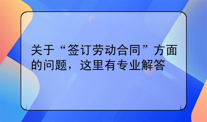 关于“签订劳动合同”方面的问题，这里有专业解答