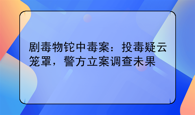 剧毒物铊中毒案：投毒疑云笼罩，警方立案调查未果