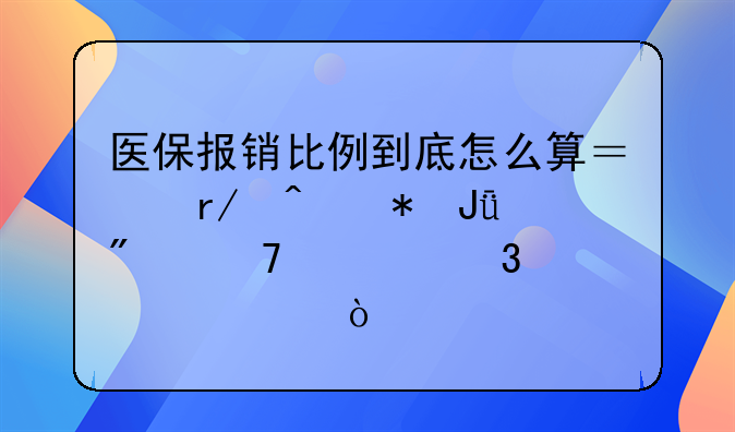 医保报销比例到底怎么算？看病花钱别再稀里糊涂！