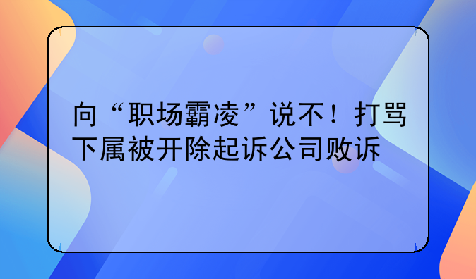 向“职场霸凌”说不！打骂下属被开除起诉公司败诉