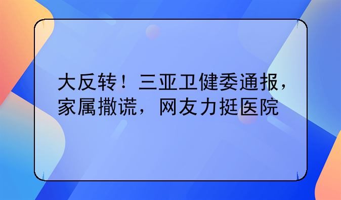大反转！三亚卫健委通报，家属撒谎，网友力挺医院