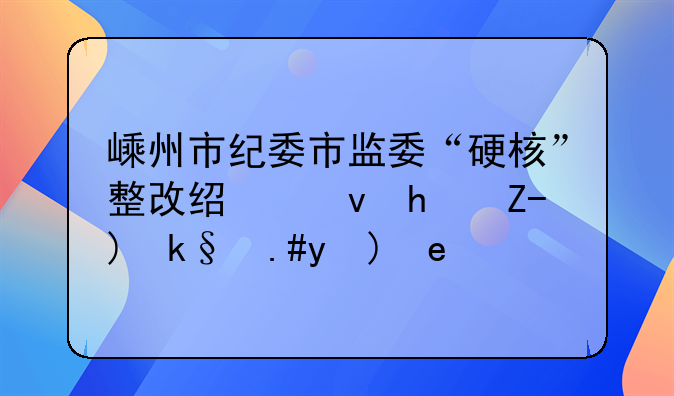 嵊州市纪委市监委“硬核”整改经租房账实不符问题