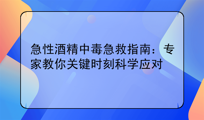 急性酒精中毒急救指南：专家教你关键时刻科学应对