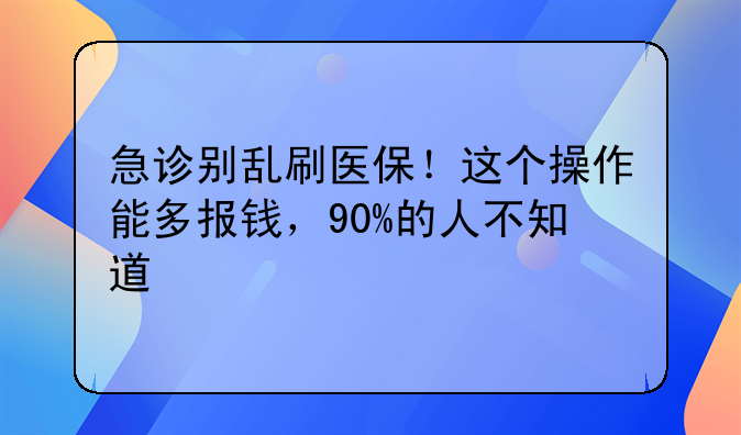 急诊别乱刷医保！这个操作能多报钱，90%的人不知道