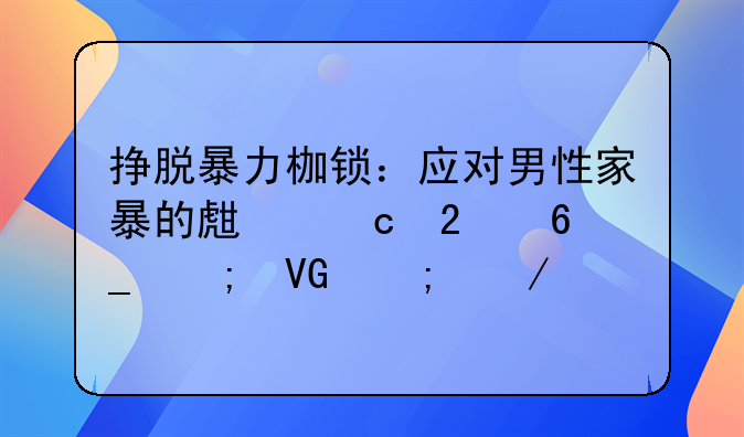 挣脱暴力枷锁：应对男性家暴的生存指南与救赎之路