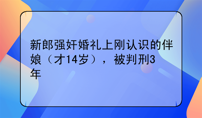 新郎强奸婚礼上刚认识的伴娘（才14岁），被判刑3年