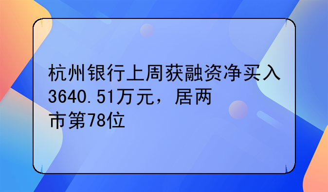 杭州银行上周获融资净买入3640.51万元，居两市第78位