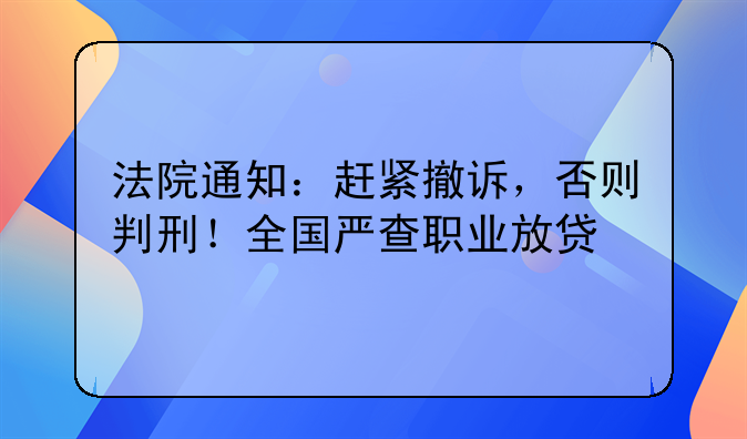 法院通知：赶紧撤诉，否则判刑！全国严查职业放贷