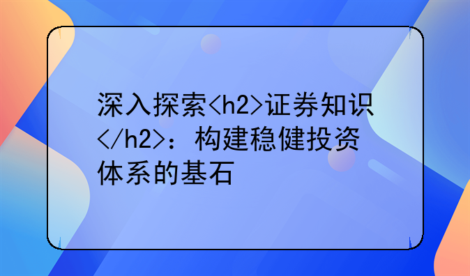 深入探索<h2>证券知识</h2>：构建稳健投资体系的基石