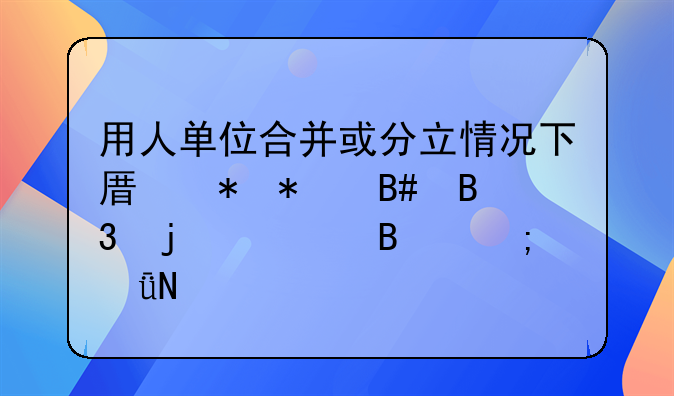 用人单位合并或分立情况下原劳动合同的处理与影响