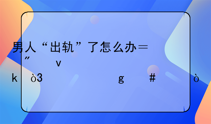 男人“出轨”了怎么办？别着急离婚，建议这么干！