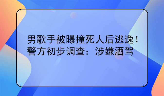 男歌手被曝撞死人后逃逸！警方初步调查：涉嫌酒驾