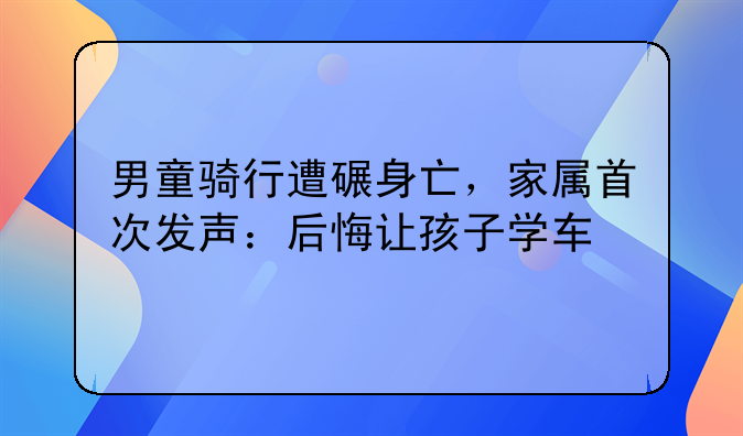 男童骑行遭碾身亡，家属首次发声：后悔让孩子学车