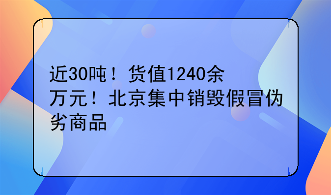 近30吨！货值1240余万元！北京集中销毁假冒伪劣商品