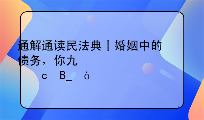 通解通读民法典丨婚姻中的债务，你也要一起还吗？