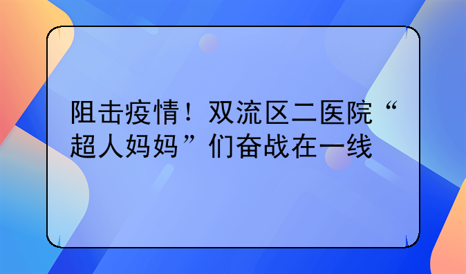 阻击疫情！双流区二医院“超人妈妈”们奋战在一线