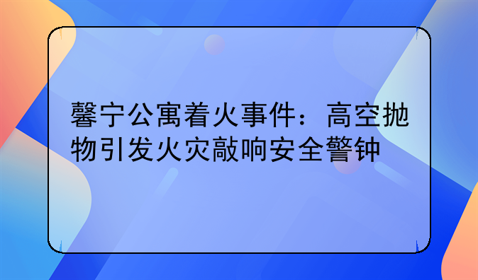 馨宁公寓着火事件：高空抛物引发火灾敲响安全警钟