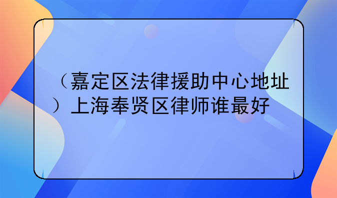 （嘉定区法律援助中心地址）上海奉贤区律师谁最好