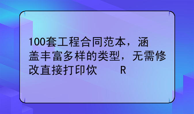 100套工程合同范本，涵盖丰富多样的类型，无需修改直接打印使用