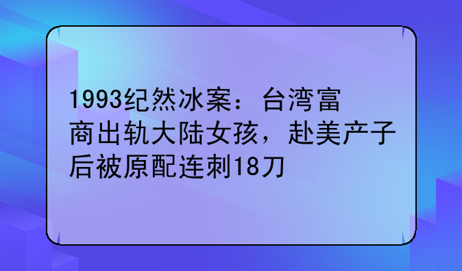 1993纪然冰案：台湾富商出轨大陆女孩，赴美产子后被原配连刺18刀