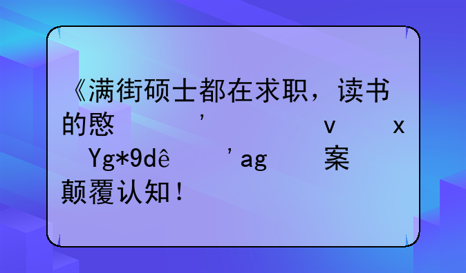《满街硕士都在求职，读书的意义究竟藏在哪？答案颠覆认知！》