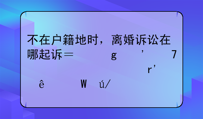 不在户籍地时，离婚诉讼在哪起诉？这三种常见情况有了法律解答