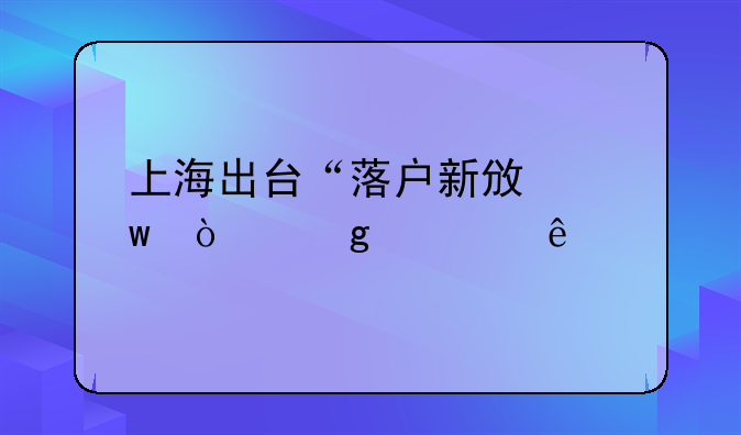 上海出台“落户新政”！这类人才直接落户，看看你符合条件吗？