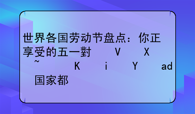 世界各国劳动节盘点：你正享受的五一小长假，不是每个国家都有 