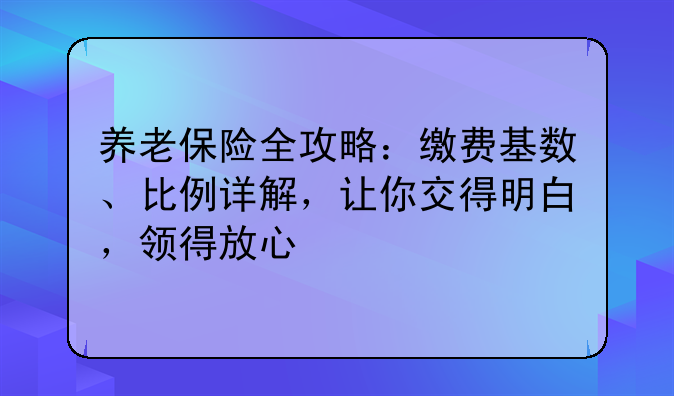 养老保险全攻略：缴费基数、比例详解，让你交得明白，领得放心