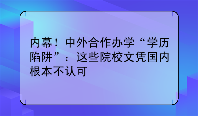 内幕！中外合作办学“学历陷阱”：这些院校文凭国内根本不认可