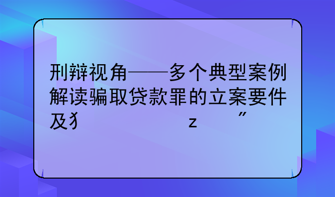 刑辩视角——多个典型案例解读骗取贷款罪的立案要件及犯罪构成
