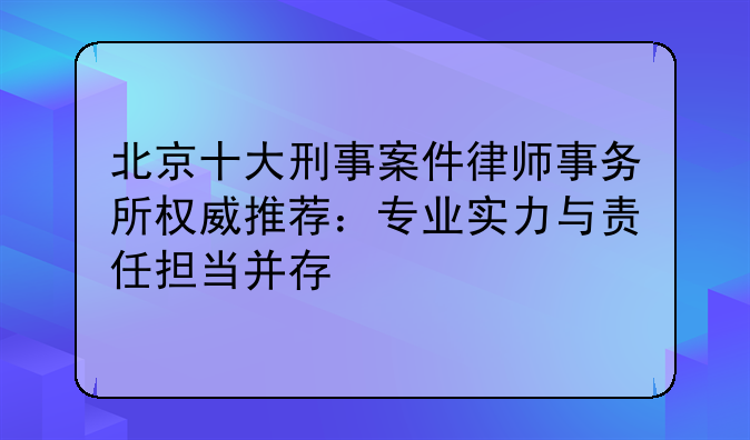 北京十大刑事案件律师事务所权威推荐：专业实力与责任担当并存