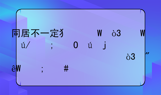 同居不一定犯法，法律与道德的硬核冲突，到底怎么才算重婚罪？