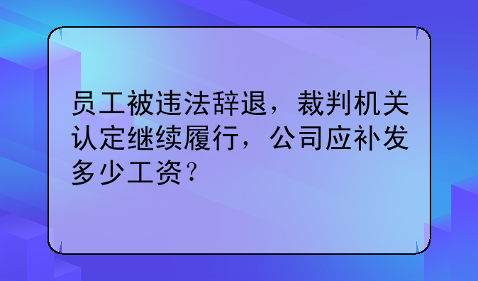 员工被违法辞退，裁判机关认定继续履行，公司应补发多少工资？