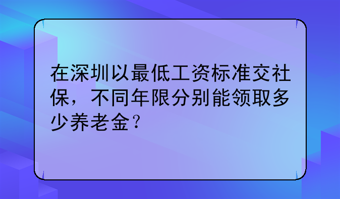 在深圳以最低工资标准交社保，不同年限分别能领取多少养老金？