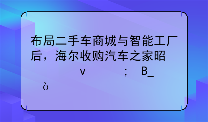 布局二手车商城与智能工厂后，海尔收购汽车之家是空穴来风吗？
