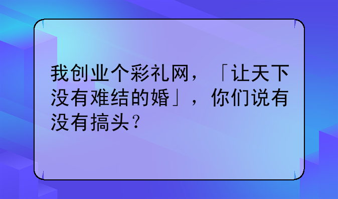 我创业个彩礼网，「让天下没有难结的婚」，你们说有没有搞头？