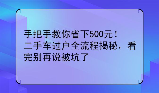 手把手教你省下500元！二手车过户全流程揭秘，看完别再说被坑了