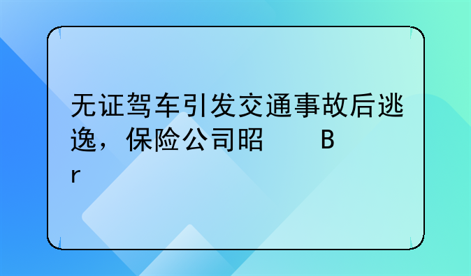 无证驾车引发交通事故后逃逸，保险公司是否需要承担赔偿责任？