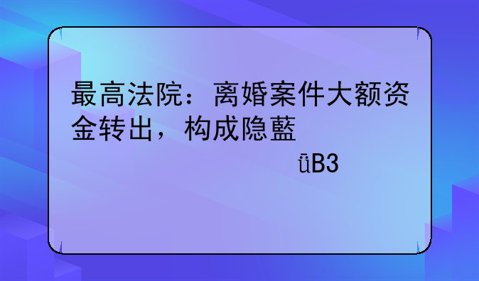 最高法院：离婚案件大额资金转出，构成隐藏、转移共同财产情形