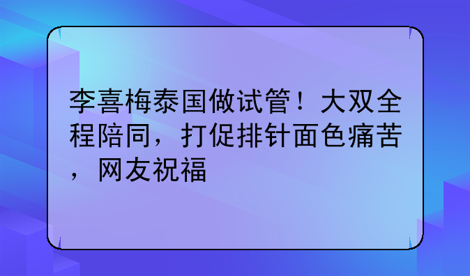 李喜梅泰国做试管！大双全程陪同，打促排针面色痛苦，网友祝福