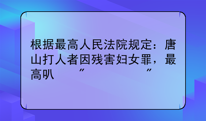 根据最高人民法院规定：唐山打人者因残害妇女罪，最高可判死刑