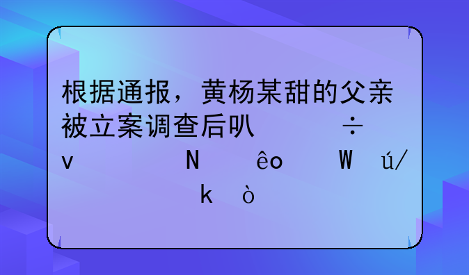 根据通报，黄杨某甜的父亲被立案调查后可能面临哪些法律处罚？