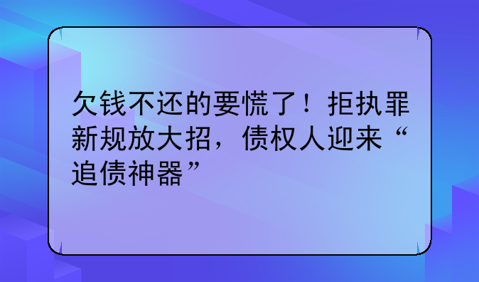 欠钱不还的要慌了！拒执罪新规放大招，债权人迎来“追债神器”