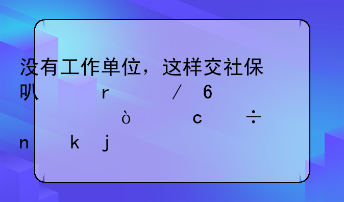 没有工作单位，这样交社保可以省下十几万！还能领更多的养老金