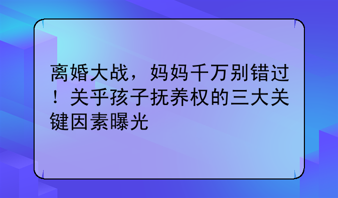 离婚大战，妈妈千万别错过！关乎孩子抚养权的三大关键因素曝光