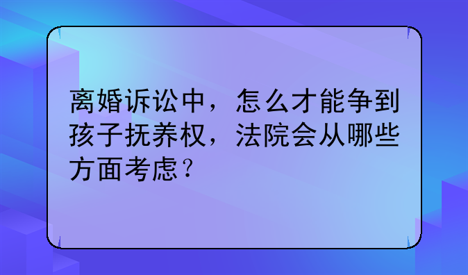离婚诉讼中，怎么才能争到孩子抚养权，法院会从哪些方面考虑？