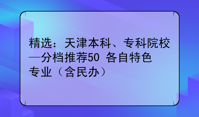 精选：天津本科、专科院校—分档推荐50+各自特色专业（含民办）