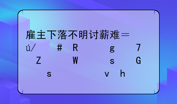 雇主下落不明讨薪难？律师用这种方法帮农民工“快速拿钱”……