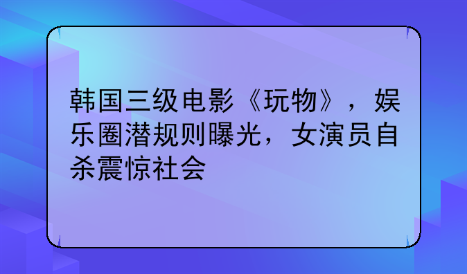 韩国三级电影《玩物》，娱乐圈潜规则曝光，女演员自杀震惊社会